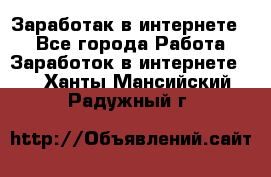 Заработак в интернете   - Все города Работа » Заработок в интернете   . Ханты-Мансийский,Радужный г.